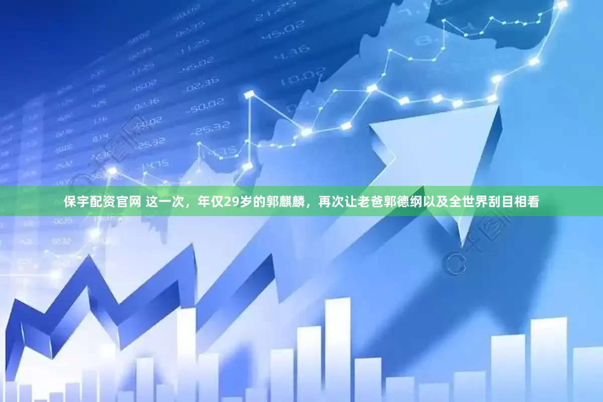 保宇配资官网 这一次，年仅29岁的郭麒麟，再次让老爸郭德纲以及全世界刮目相看
