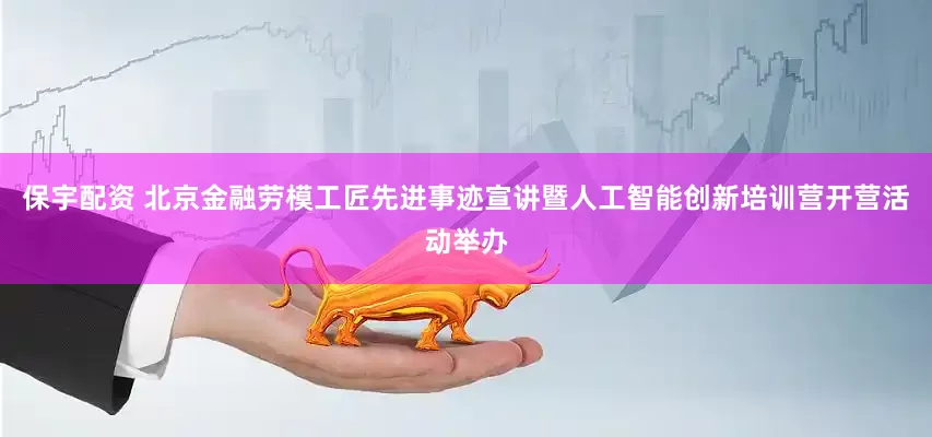 保宇配资 北京金融劳模工匠先进事迹宣讲暨人工智能创新培训营开营活动举办
