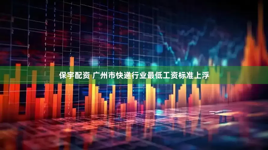 保宇配资 广州市快递行业最低工资标准上浮