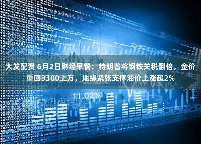 大发配资 6月2日财经早餐：特朗普将钢铁关税翻倍，金价重回3300上方，地缘紧张支撑油价上涨超2%