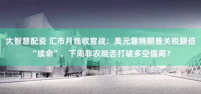 大智慧配资 汇市月线收官战：美元靠特朗普关税翻倍“续命”，下周非农能否打破多空僵局？