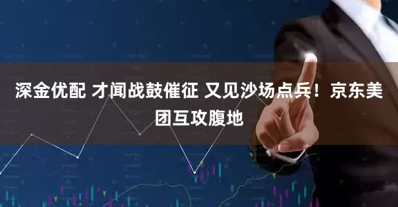 深金优配 才闻战鼓催征 又见沙场点兵！京东美团互攻腹地