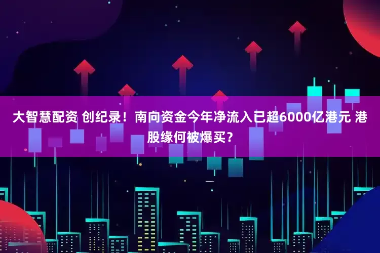 大智慧配资 创纪录！南向资金今年净流入已超6000亿港元 港股缘何被爆买？