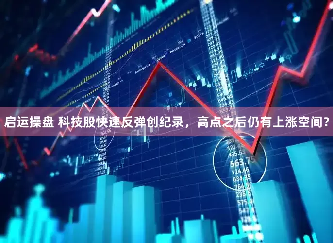 启运操盘 科技股快速反弹创纪录，高点之后仍有上涨空间？
