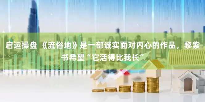 启运操盘 《流俗地》是一部诚实面对内心的作品，黎紫书希望“它活得比我长”