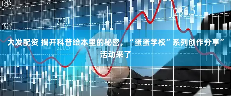 大发配资 揭开科普绘本里的秘密，“蛋蛋学校”系列创作分享”活动来了