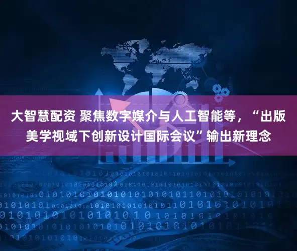 大智慧配资 聚焦数字媒介与人工智能等，“出版美学视域下创新设计国际会议”输出新理念