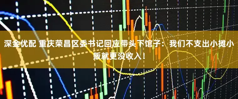 深金优配 重庆荣昌区委书记回应带头下馆子：我们不支出小摊小贩就更没收入！