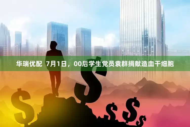 华瑞优配  7月1日，00后学生党员袁群捐献造血干细胞