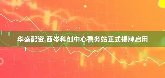 华盛配资 西岑科创中心警务站正式揭牌启用