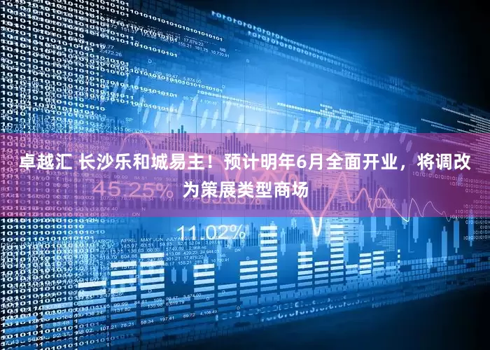 卓越汇 长沙乐和城易主！预计明年6月全面开业，将调改为策展类型商场