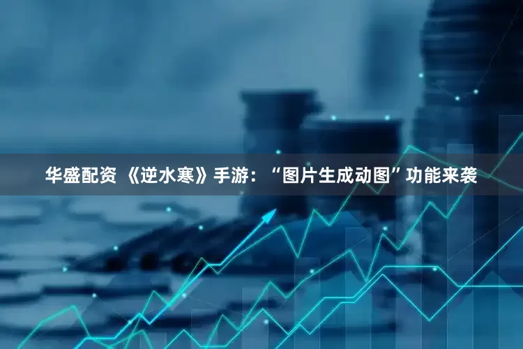 华盛配资 《逆水寒》手游：“图片生成动图”功能来袭