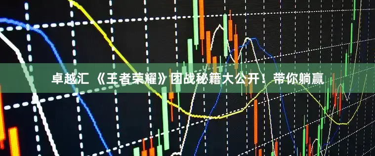 卓越汇 《王者荣耀》团战秘籍大公开！带你躺赢