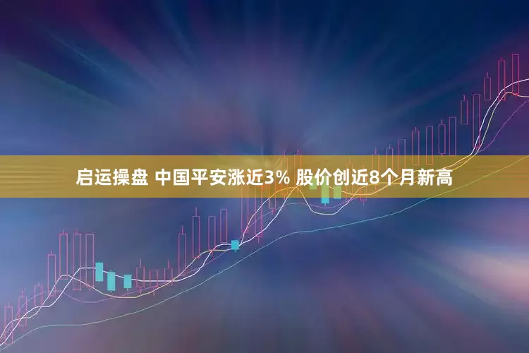 启运操盘 中国平安涨近3% 股价创近8个月新高