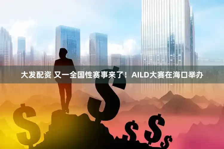 大发配资 又一全国性赛事来了！AILD大赛在海口举办