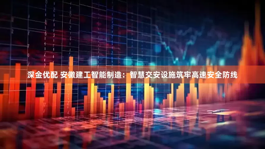深金优配 安徽建工智能制造：智慧交安设施筑牢高速安全防线