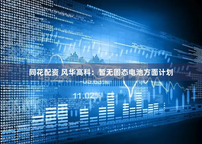 同花配资 风华高科：暂无固态电池方面计划