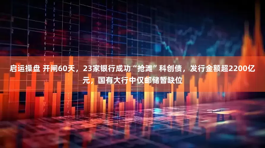启运操盘 开闸60天，23家银行成功“抢滩”科创债，发行金额超2200亿元，国有大行中仅邮储暂缺位