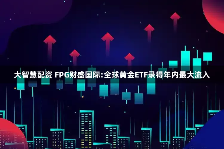 大智慧配资 FPG财盛国际:全球黄金ETF录得年内最大流入