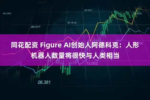 同花配资 Figure AI创始人阿德科克：人形机器人数量将很快与人类相当
