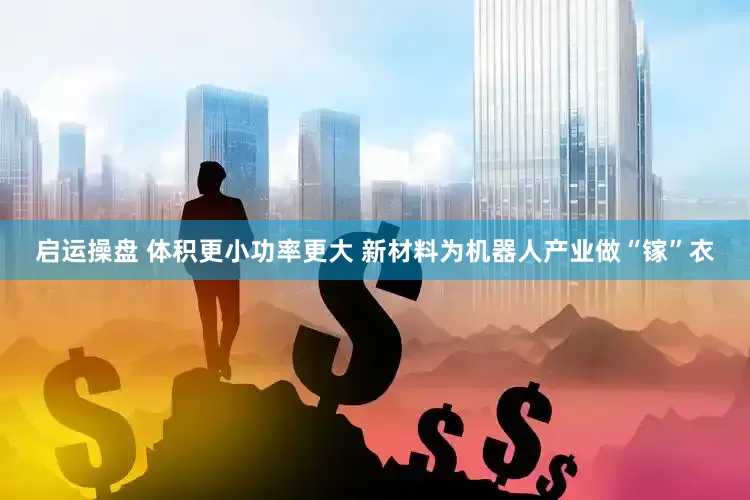 启运操盘 体积更小功率更大 新材料为机器人产业做“镓”衣