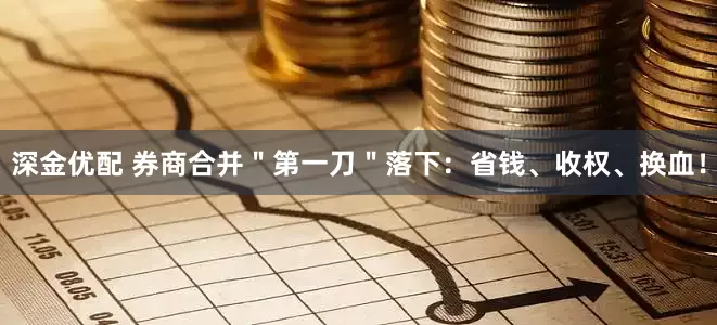 深金优配 券商合并＂第一刀＂落下：省钱、收权、换血！