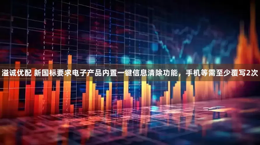 溢诚优配 新国标要求电子产品内置一键信息清除功能，手机等需至少覆写2次
