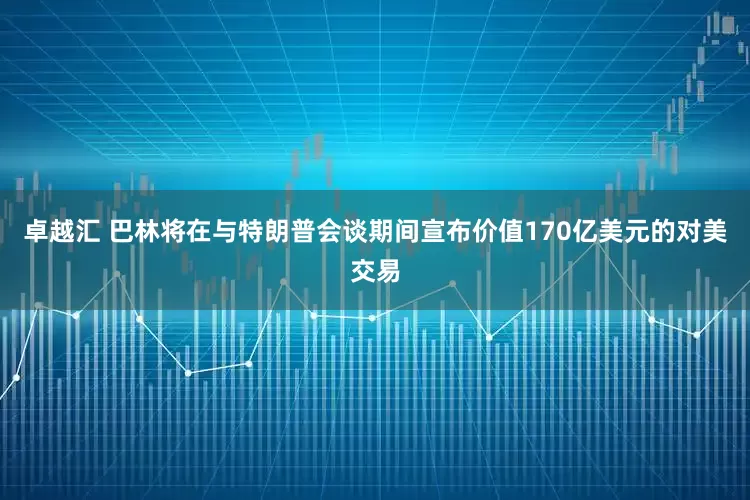 卓越汇 巴林将在与特朗普会谈期间宣布价值170亿美元的对美交易