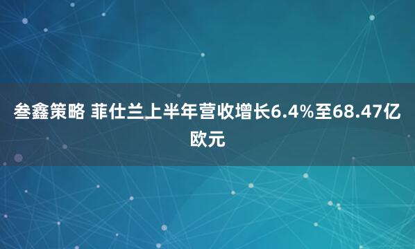 叁鑫策略 菲仕兰上半年营收增长6.4%至68.47亿欧元