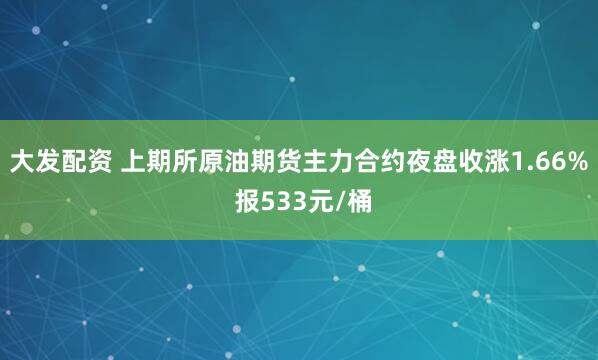 大发配资 上期所原油期货主力合约夜盘收涨1.66% 报533元/桶