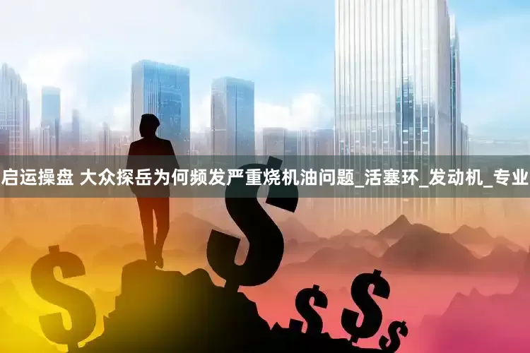 启运操盘 大众探岳为何频发严重烧机油问题_活塞环_发动机_专业
