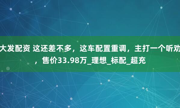 大发配资 这还差不多，这车配置重调，主打一个听劝，售价33.98万_理想_标配_超充