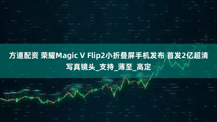 方道配资 荣耀Magic V Flip2小折叠屏手机发布 首发2亿超清写真镜头_支持_薄至_高定