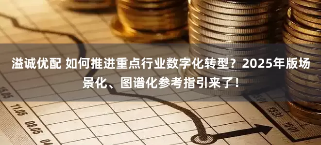 溢诚优配 如何推进重点行业数字化转型？2025年版场景化、图谱化参考指引来了！