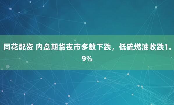 同花配资 内盘期货夜市多数下跌，低硫燃油收跌1.9%