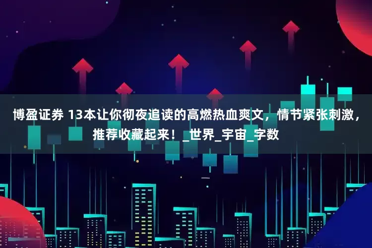 博盈证券 13本让你彻夜追读的高燃热血爽文，情节紧张刺激，推荐收藏起来！_世界_宇宙_字数