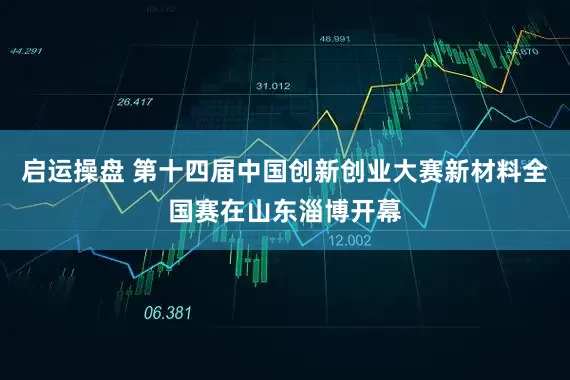 启运操盘 第十四届中国创新创业大赛新材料全国赛在山东淄博开幕
