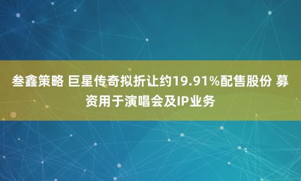 叁鑫策略 巨星传奇拟折让约19.91%配售股份 募资用于演唱会及IP业务