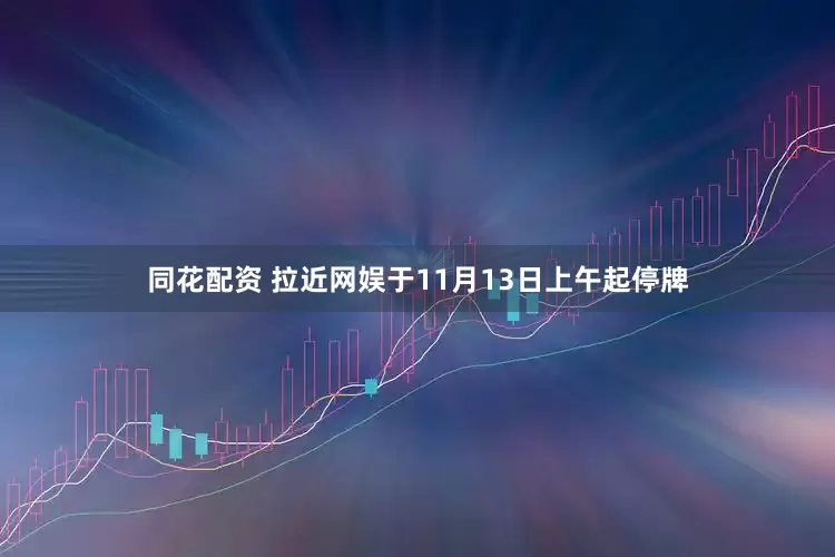 同花配资 拉近网娱于11月13日上午起停牌