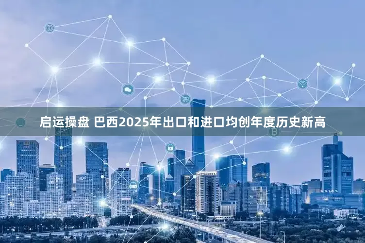 启运操盘 巴西2025年出口和进口均创年度历史新高