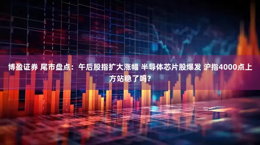 博盈证券 尾市盘点：午后股指扩大涨幅 半导体芯片股爆发 沪指4000点上方站稳了吗？