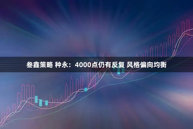 叁鑫策略 种永：4000点仍有反复 风格偏向均衡