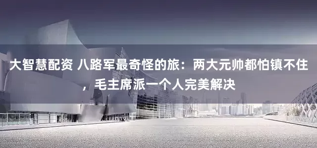 大智慧配资 八路军最奇怪的旅：两大元帅都怕镇不住，毛主席派一个人完美解决