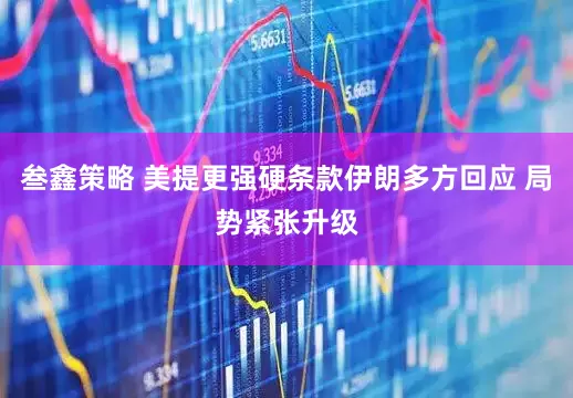 叁鑫策略 美提更强硬条款伊朗多方回应 局势紧张升级