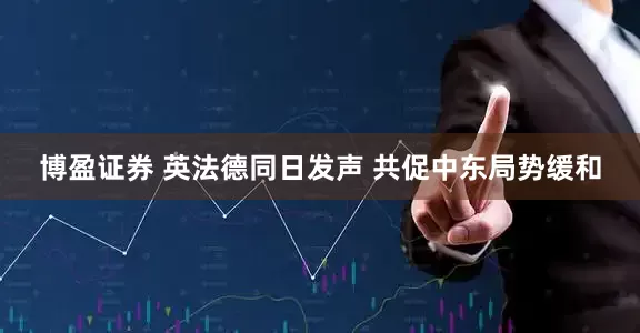 博盈证券 英法德同日发声 共促中东局势缓和