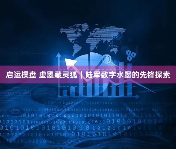 启运操盘 虚墨藏灵狐｜陆军数字水墨的先锋探索